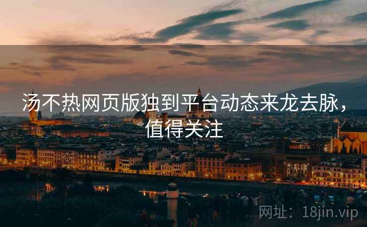 汤不热网页版独到平台动态来龙去脉，值得关注