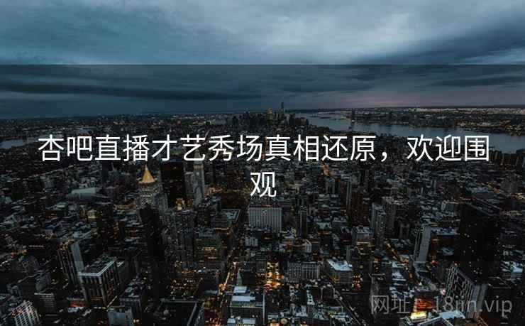 杏吧直播才艺秀场真相还原，欢迎围观