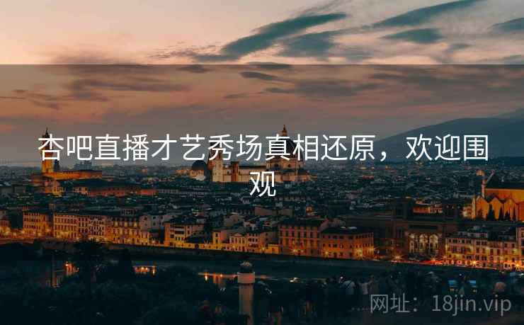 杏吧直播才艺秀场真相还原，欢迎围观