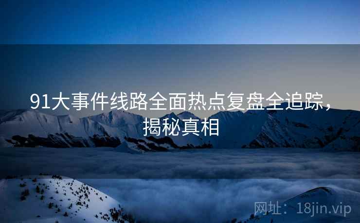91大事件线路全面热点复盘全追踪，揭秘真相
