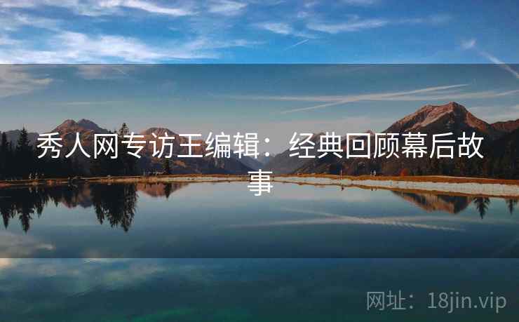 秀人网专访王编辑：经典回顾幕后故事