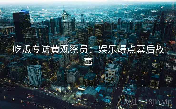 吃瓜专访黄观察员：娱乐爆点幕后故事