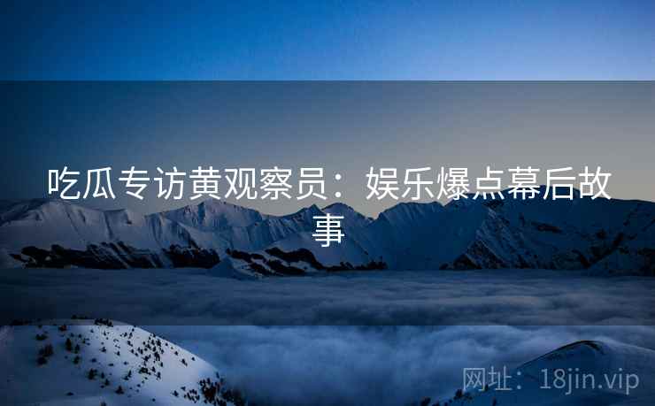 吃瓜专访黄观察员:娱乐爆点幕后故事