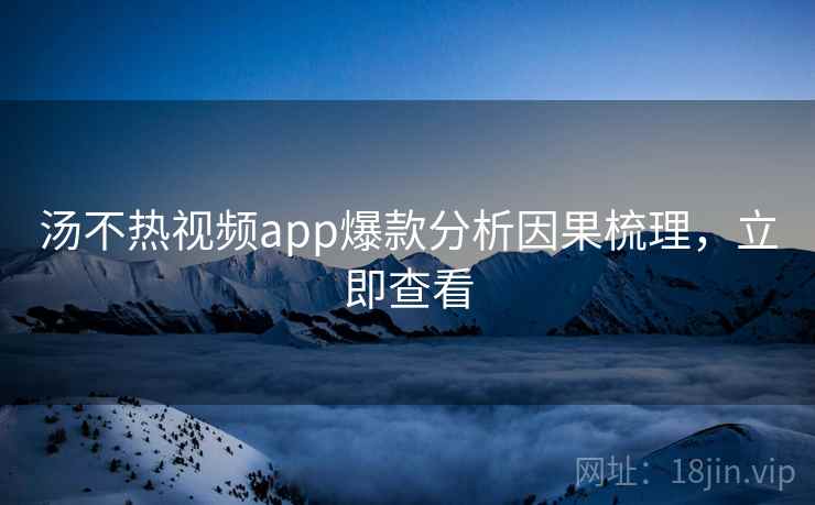 汤不热视频app爆款分析因果梳理，立即查看