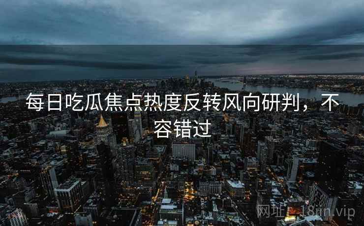 每日吃瓜焦点热度反转风向研判，不容错过