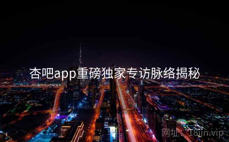 杏吧app重磅独家专访脉络揭秘