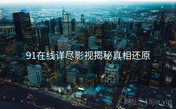 91在线详尽影视揭秘真相还原