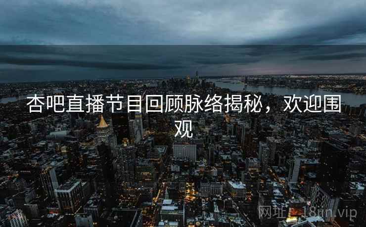 杏吧直播节目回顾脉络揭秘，欢迎围观