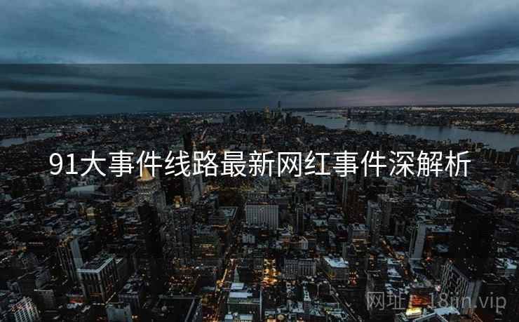 91大事件线路最新网红事件深解析