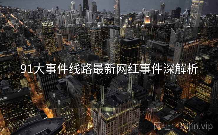 91大事件线路最新网红事件深解析