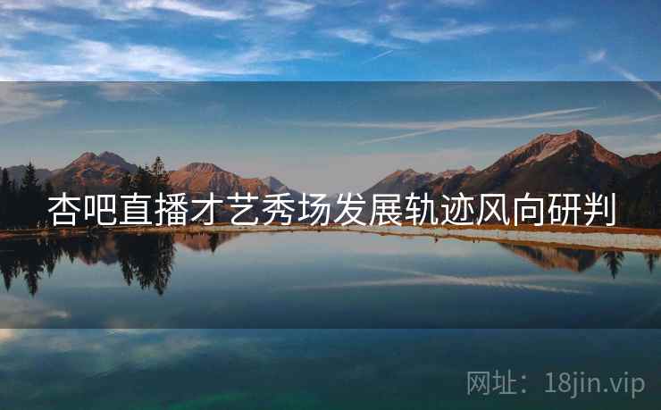 杏吧直播才艺秀场发展轨迹风向研判
