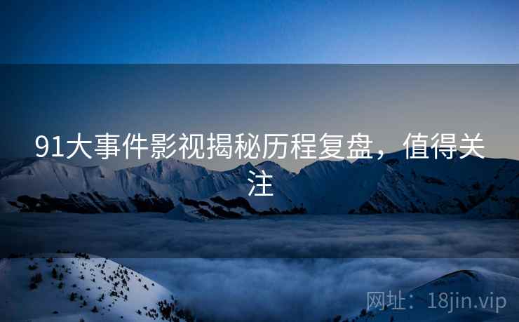91大事件影视揭秘历程复盘，值得关注