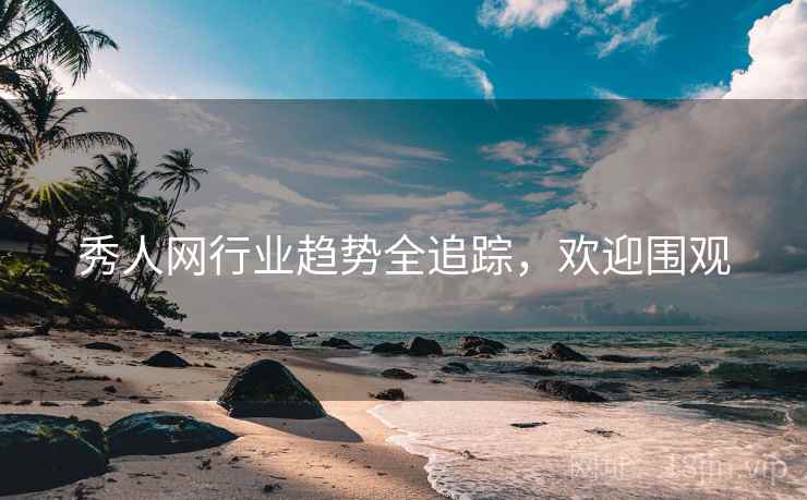 秀人网行业趋势全追踪，欢迎围观