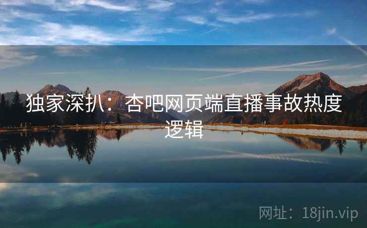 独家深扒：杏吧网页端直播事故热度逻辑