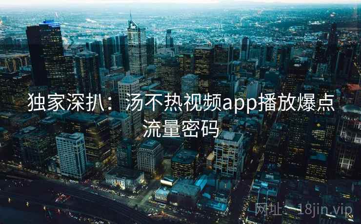 独家深扒：汤不热视频app播放爆点流量密码