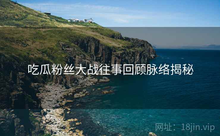 吃瓜粉丝大战往事回顾脉络揭秘