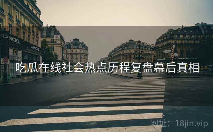 吃瓜在线社会热点历程复盘幕后真相