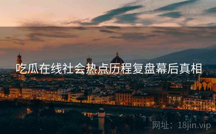 吃瓜在线社会热点历程复盘幕后真相