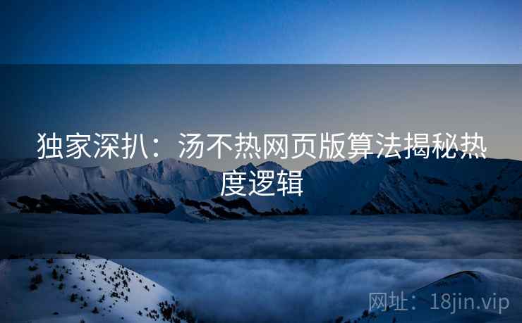 独家深扒：汤不热网页版算法揭秘热度逻辑