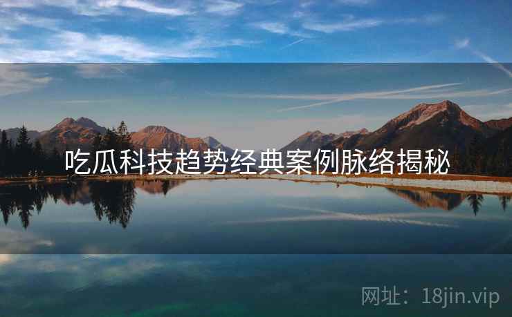 吃瓜科技趋势经典案例脉络揭秘