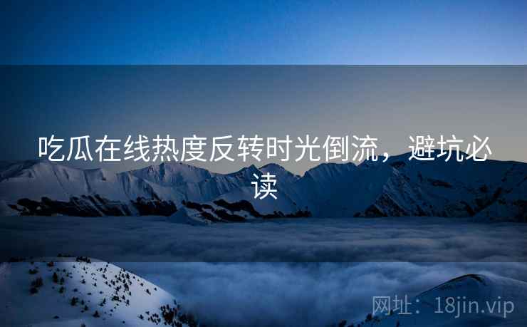 吃瓜在线热度反转时光倒流，避坑必读