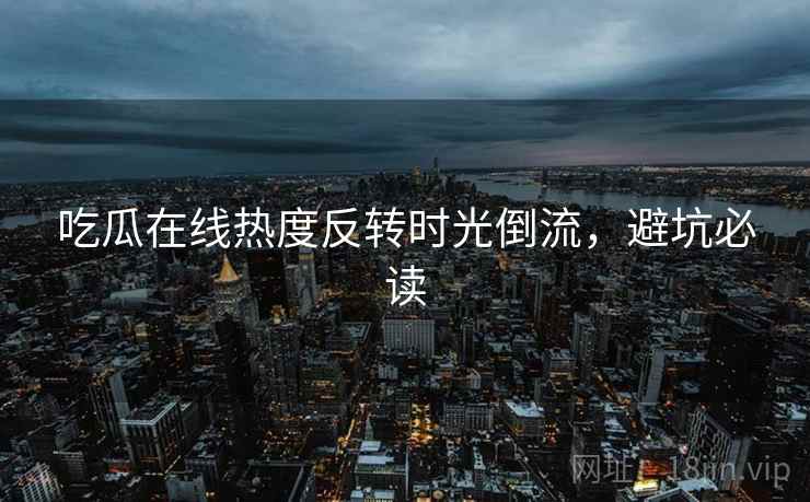 吃瓜在线热度反转时光倒流，避坑必读