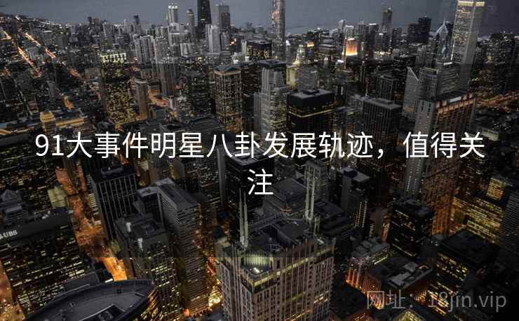 91大事件明星八卦发展轨迹，值得关注
