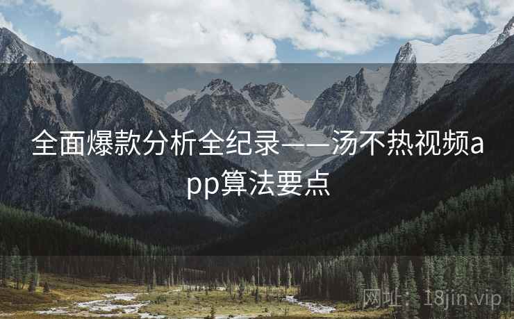 全面爆款分析全纪录——汤不热视频app算法要点