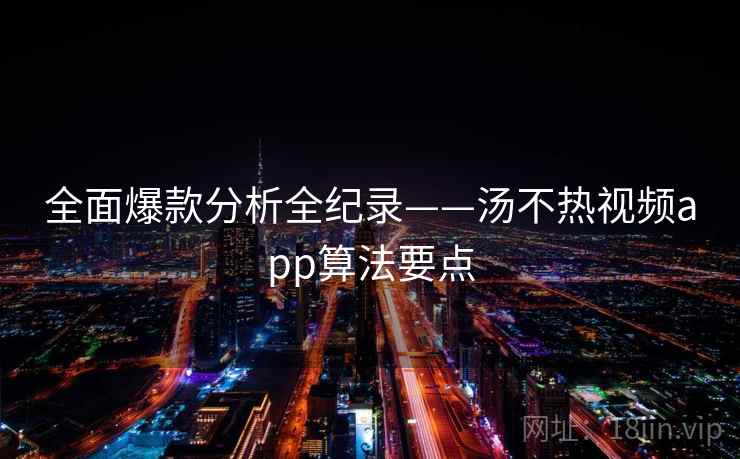 全面爆款分析全纪录——汤不热视频app算法要点
