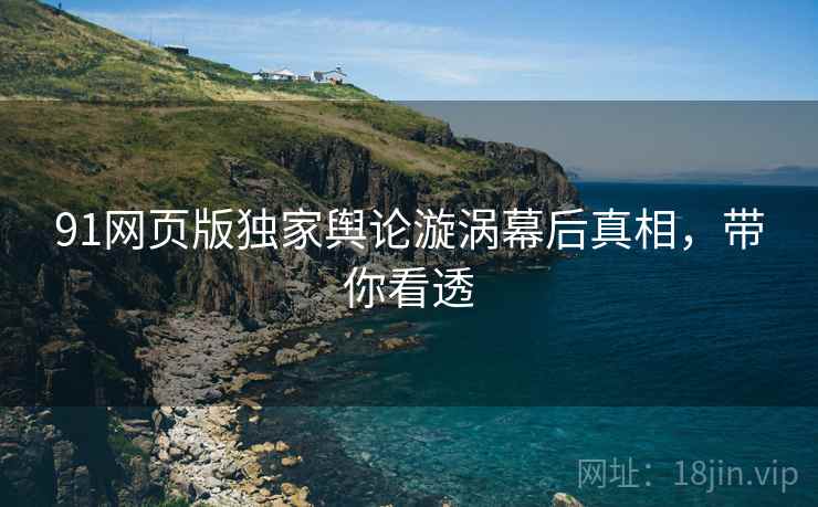 91网页版独家舆论漩涡幕后真相，带你看透