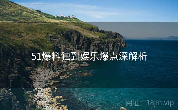 51爆料独到娱乐爆点深解析
