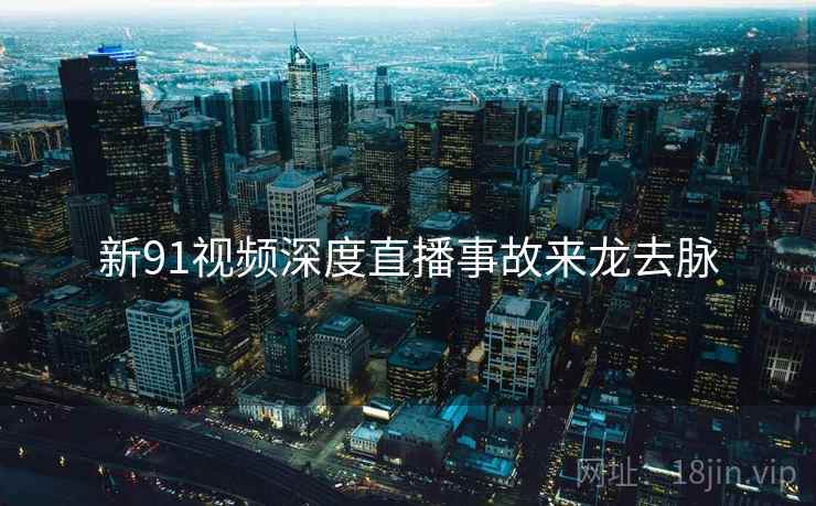新91视频深度直播事故来龙去脉