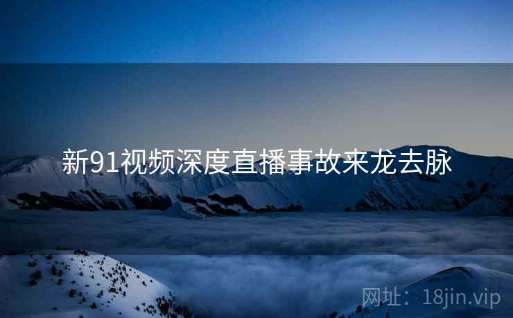 新91视频深度直播事故来龙去脉