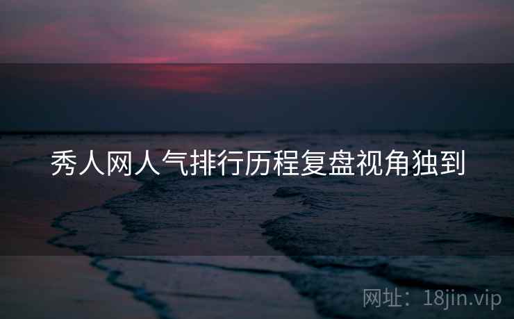秀人网人气排行历程复盘视角独到