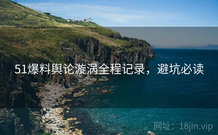51爆料舆论漩涡全程记录，避坑必读