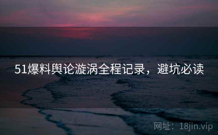51爆料舆论漩涡全程记录，避坑必读