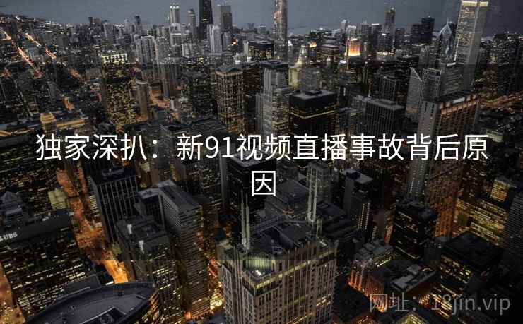 独家深扒：新91视频直播事故背后原因