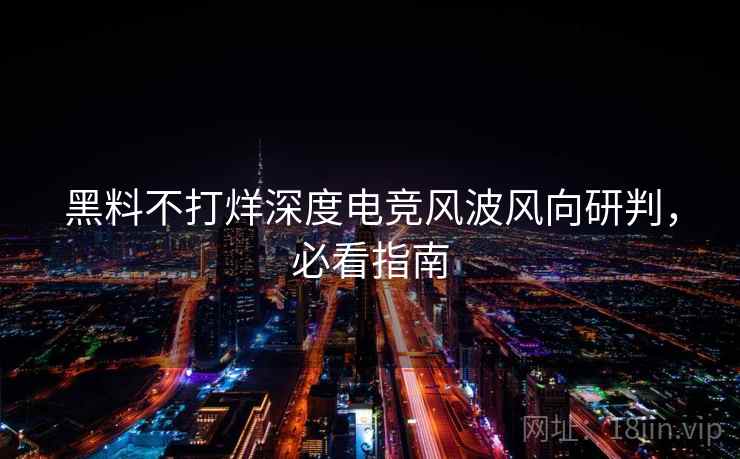 黑料不打烊深度电竞风波风向研判，必看指南