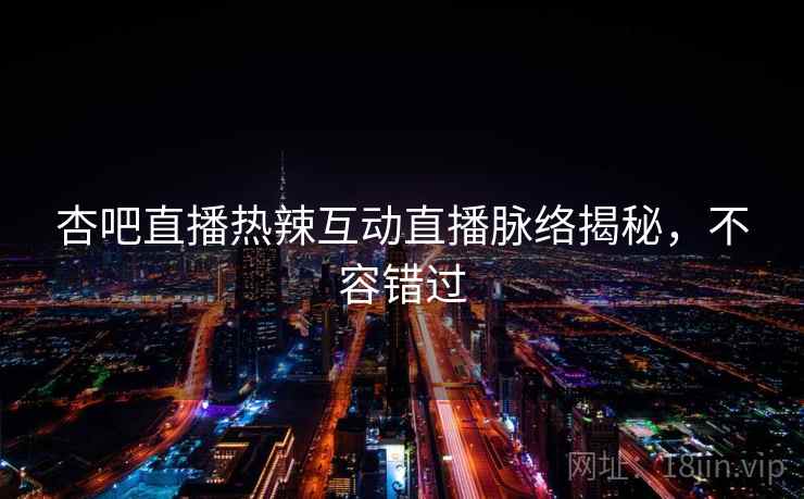 杏吧直播热辣互动直播脉络揭秘，不容错过