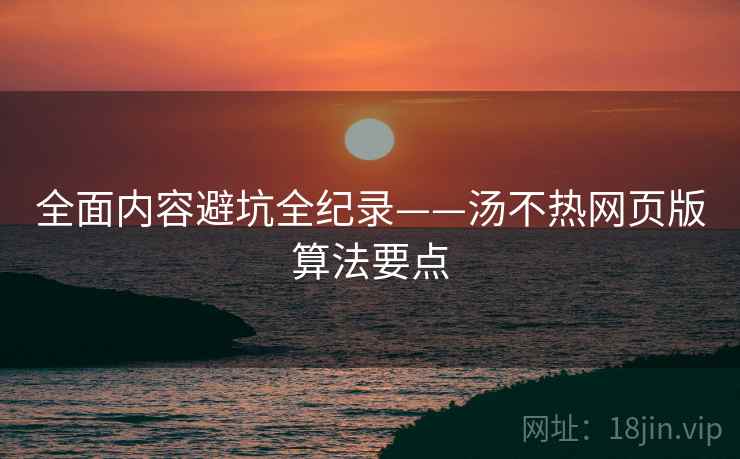全面内容避坑全纪录——汤不热网页版算法要点