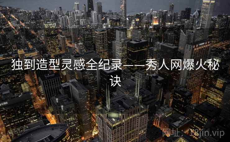 独到造型灵感全纪录——秀人网爆火秘诀