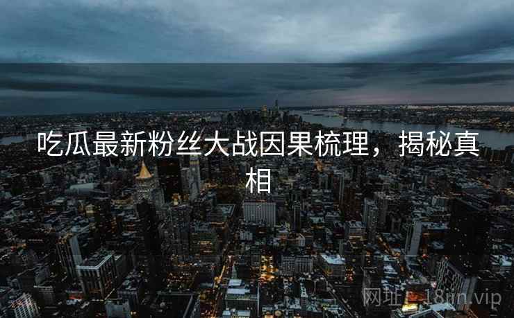 吃瓜最新粉丝大战因果梳理，揭秘真相