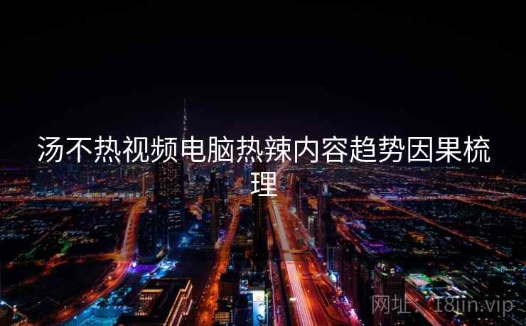 汤不热视频电脑热辣内容趋势因果梳理