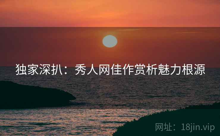独家深扒：秀人网佳作赏析魅力根源