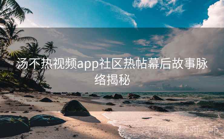 汤不热视频app社区热帖幕后故事脉络揭秘