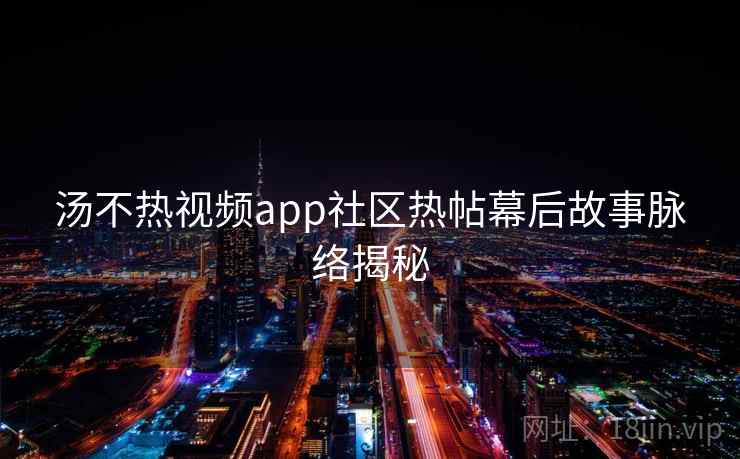 汤不热视频app社区热帖幕后故事脉络揭秘