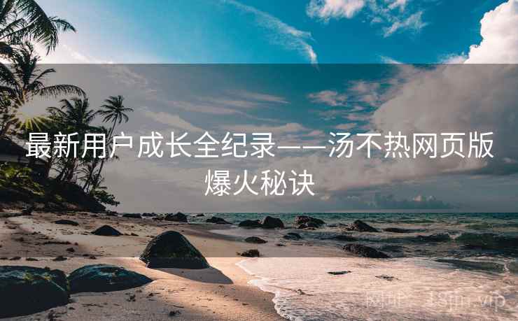 最新用户成长全纪录——汤不热网页版爆火秘诀
