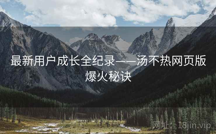 最新用户成长全纪录——汤不热网页版爆火秘诀
