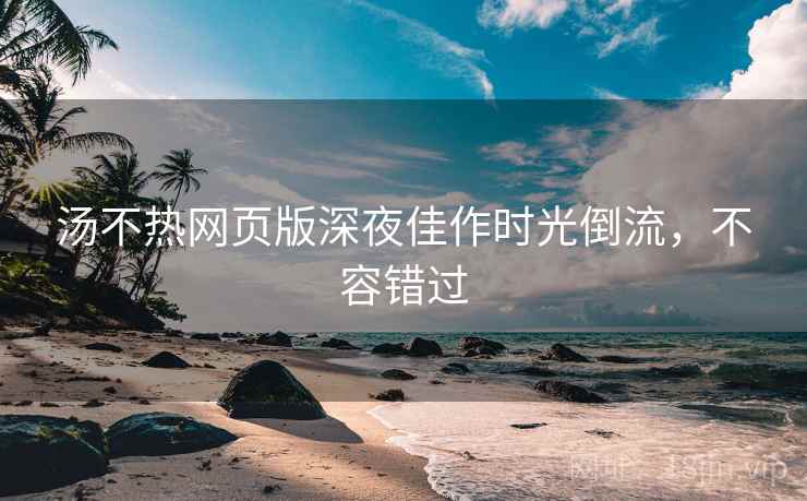 汤不热网页版深夜佳作时光倒流，不容错过