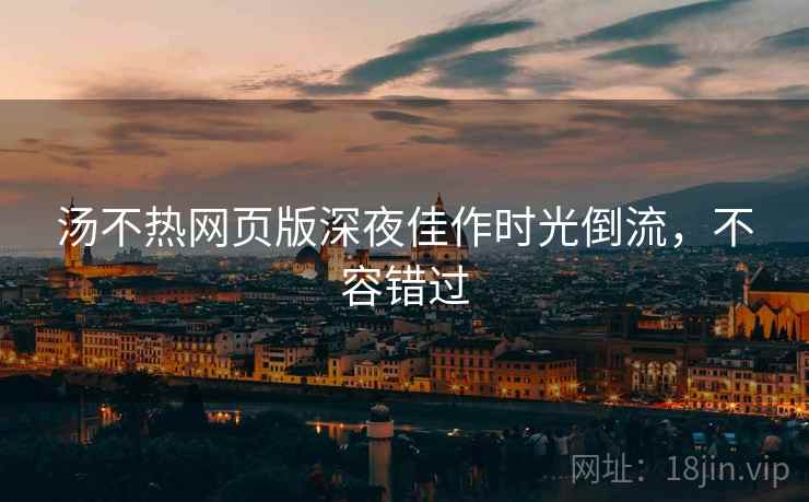 汤不热网页版深夜佳作时光倒流，不容错过
